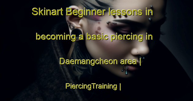 Skinart Beginner lessons in becoming a basic piercing in Daemangcheon area | PiercingTraining | PiercingClasses | SkinartTraining-Republic of Korea